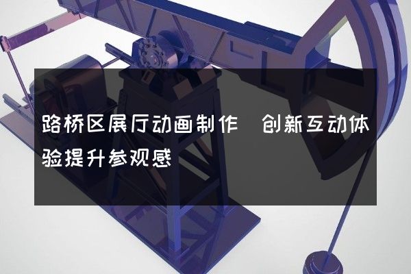 路桥区展厅动画制作(创新互动体验提升参观感)