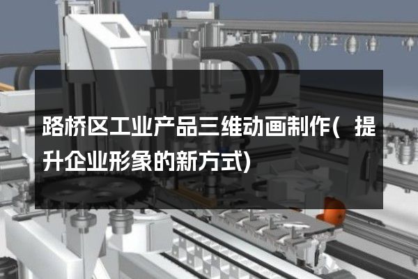 路桥区工业产品三维动画制作(提升企业形象的新方式)