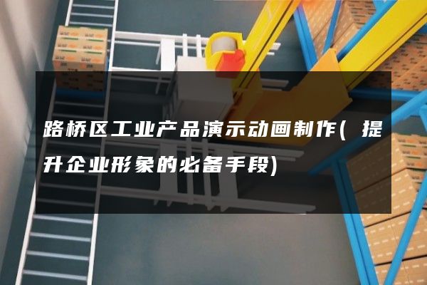 路桥区工业产品演示动画制作(提升企业形象的必备手段)