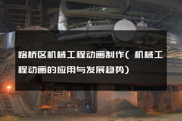 路桥区机械工程动画制作(机械工程动画的应用与发展趋势)