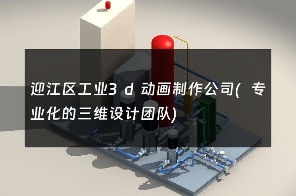 迎江区工业3d动画制作公司(专业化的三维设计团队)