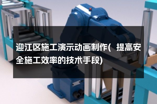 迎江区施工演示动画制作(提高安全施工效率的技术手段)