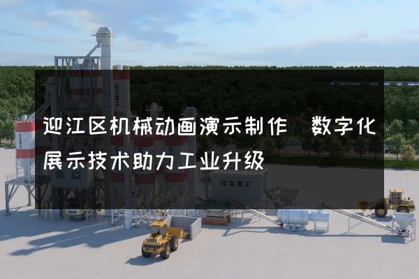 迎江区机械动画演示制作(数字化展示技术助力工业升级)