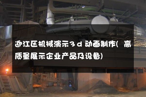 迎江区机械演示3d动画制作(高质量展示企业产品及设备)