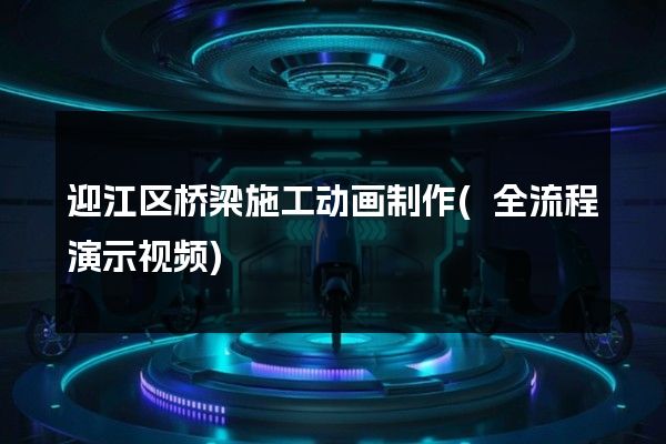 迎江区桥梁施工动画制作(全流程演示视频)