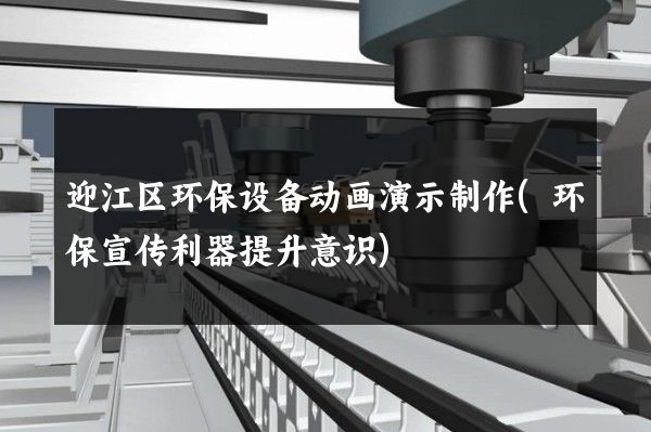 迎江区环保设备动画演示制作(环保宣传利器提升意识)