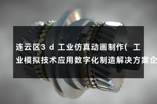 连云区3d工业仿真动画制作(工业模拟技术应用数字化制造解决方案企业生产流程可视化实时数据监测与分析虚拟现实技术在工业中的应用)