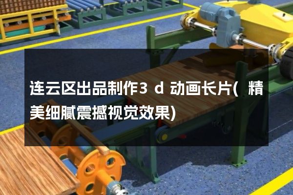 连云区出品制作3d动画长片(精美细腻震撼视觉效果)