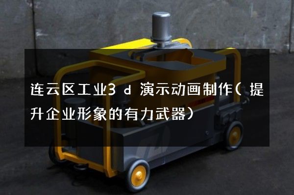 连云区工业3d演示动画制作(提升企业形象的有力武器)