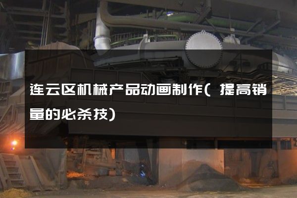 连云区机械产品动画制作(提高销量的必杀技)