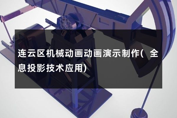 连云区机械动画动画演示制作(全息投影技术应用)