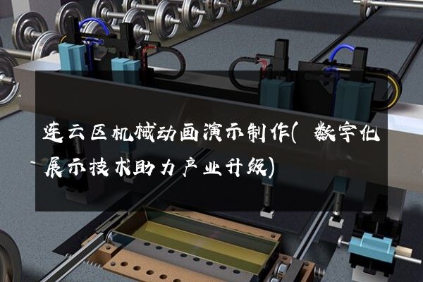 连云区机械动画演示制作(数字化展示技术助力产业升级)