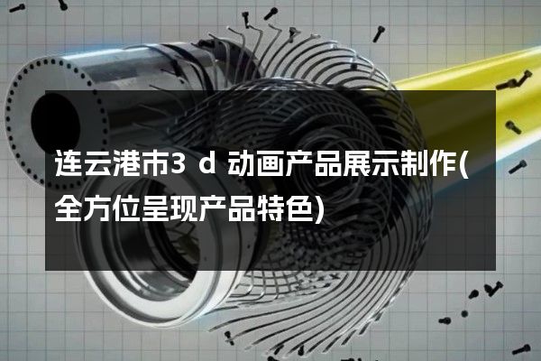 连云港市3d动画产品展示制作(全方位呈现产品特色)