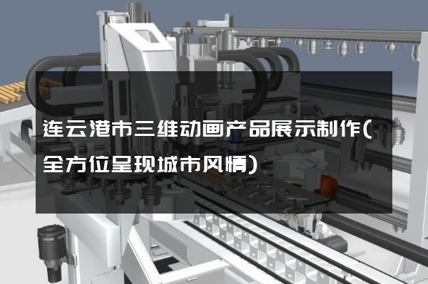 连云港市三维动画产品展示制作(全方位呈现城市风情)