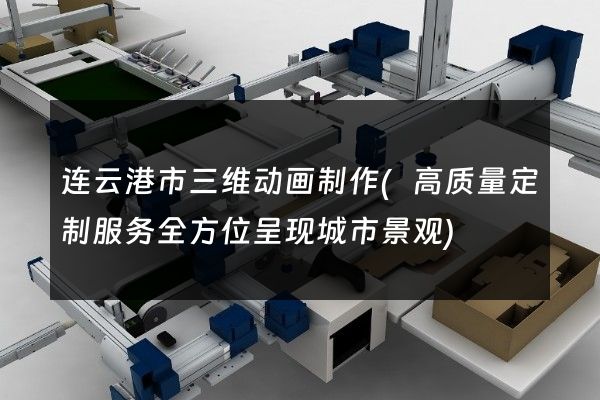 连云港市三维动画制作(高质量定制服务全方位呈现城市景观)