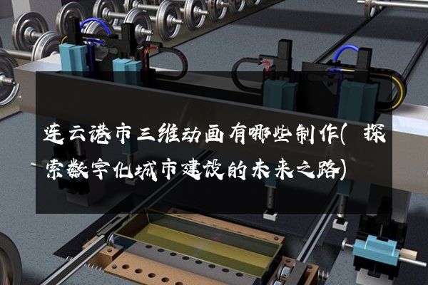 连云港市三维动画有哪些制作(探索数字化城市建设的未来之路)