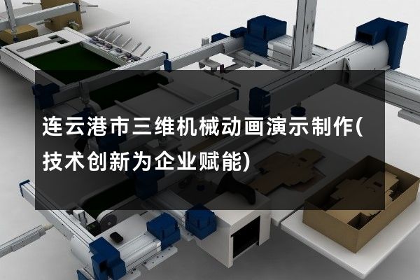 连云港市三维机械动画演示制作(技术创新为企业赋能)