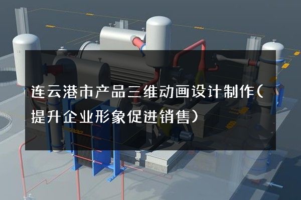 连云港市产品三维动画设计制作(提升企业形象促进销售)