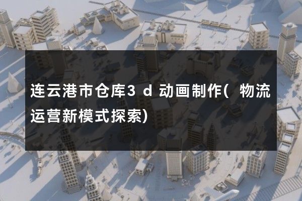 连云港市仓库3d动画制作(物流运营新模式探索)