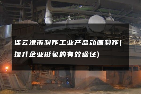 连云港市制作工业产品动画制作(提升企业形象的有效途径)