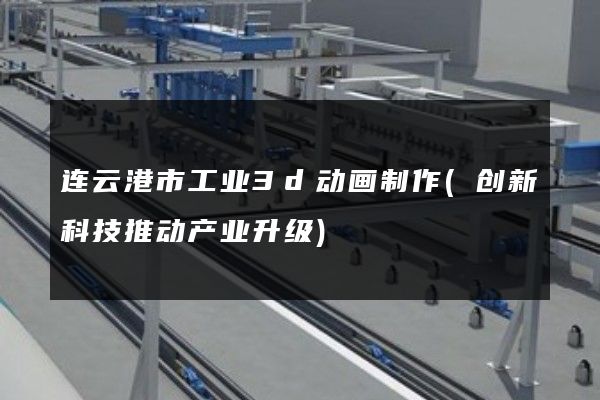 连云港市工业3d动画制作(创新科技推动产业升级)