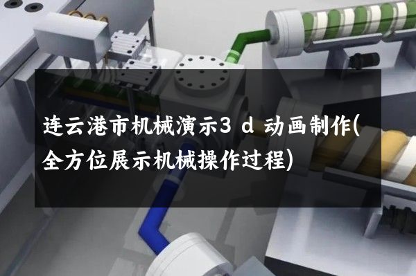 连云港市机械演示3d动画制作(全方位展示机械操作过程)