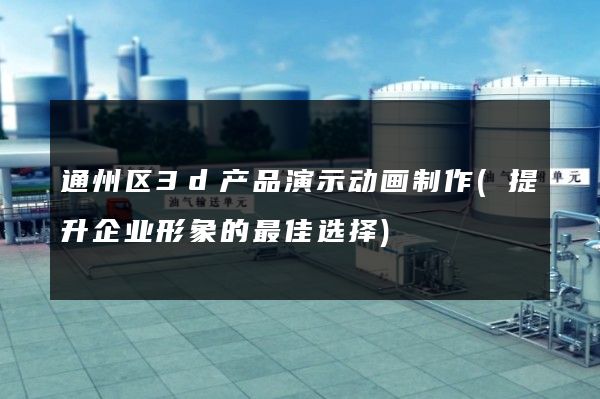 通州区3d产品演示动画制作(提升企业形象的最佳选择)