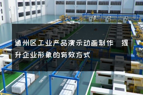 通州区工业产品演示动画制作(提升企业形象的有效方式)