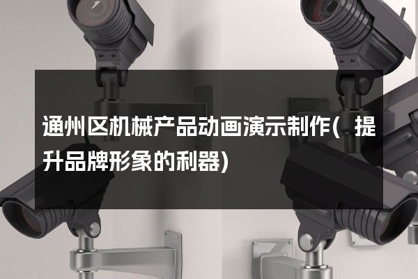 通州区机械产品动画演示制作(提升品牌形象的利器)