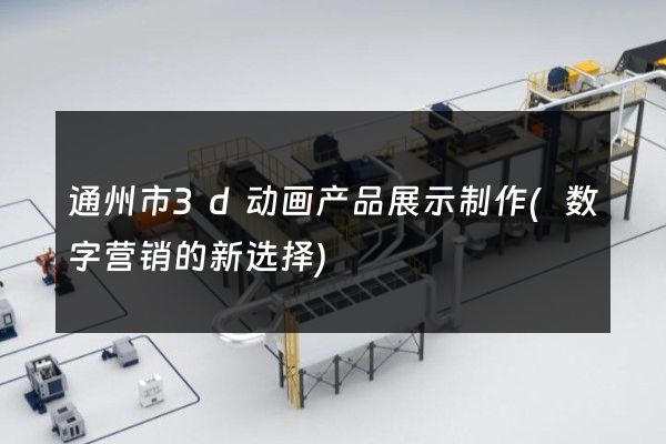 通州市3d动画产品展示制作(数字营销的新选择)