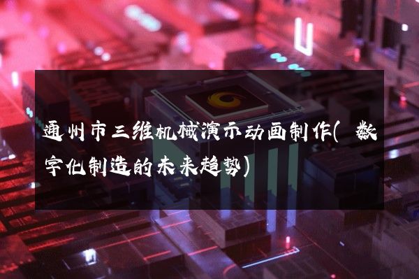 通州市三维机械演示动画制作(数字化制造的未来趋势)