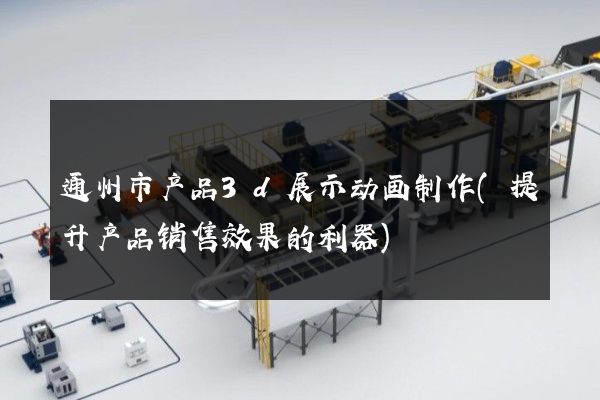 通州市产品3d展示动画制作(提升产品销售效果的利器)