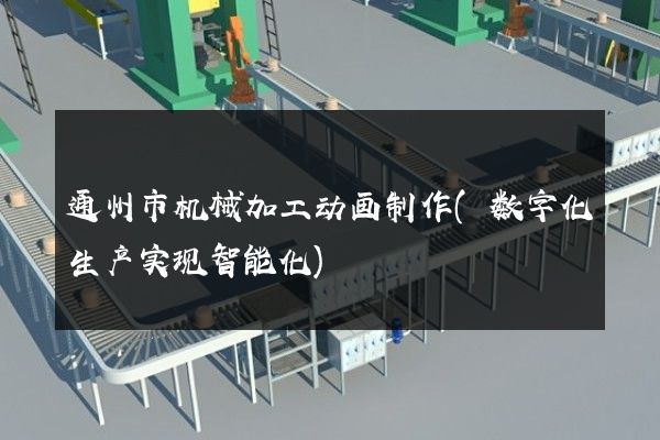 通州市机械加工动画制作(数字化生产实现智能化)