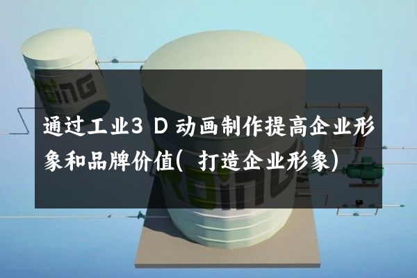 通过工业3D动画制作提高企业形象和品牌价值(打造企业形象)