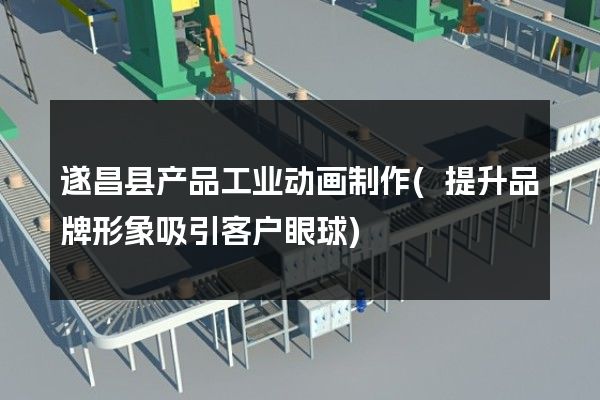 遂昌县产品工业动画制作(提升品牌形象吸引客户眼球)