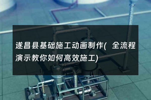 遂昌县基础施工动画制作(全流程演示教你如何高效施工)