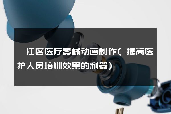 邗江区医疗器械动画制作(提高医护人员培训效果的利器)