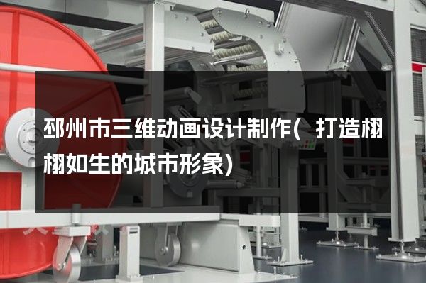 邳州市三维动画设计制作(打造栩栩如生的城市形象)