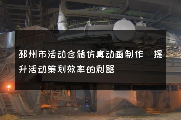 邳州市活动仓储仿真动画制作(提升活动策划效率的利器)