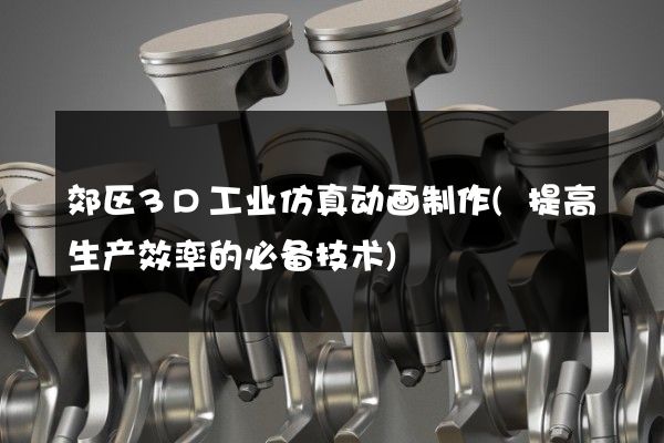 郊区3D工业仿真动画制作(提高生产效率的必备技术)