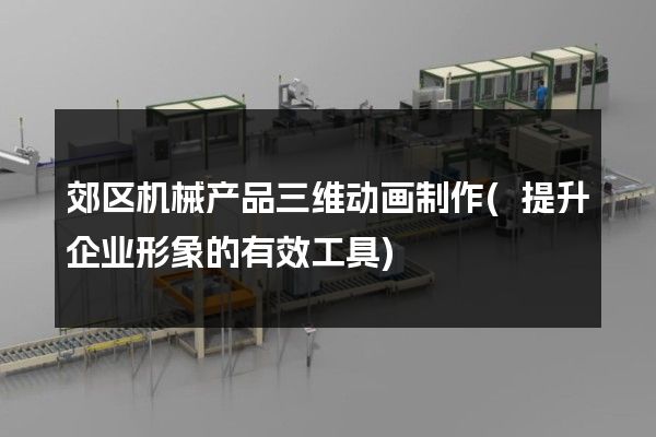 郊区机械产品三维动画制作(提升企业形象的有效工具)