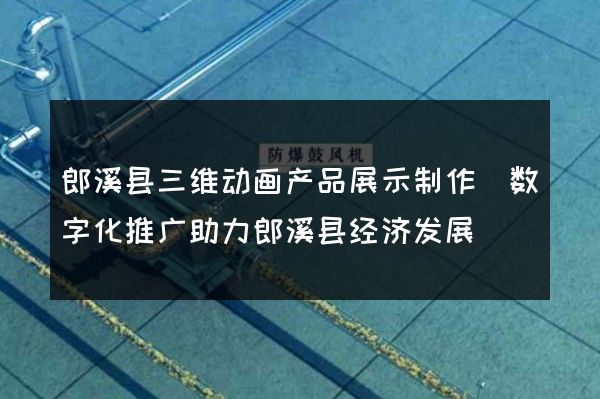 郎溪县三维动画产品展示制作(数字化推广助力郎溪县经济发展)