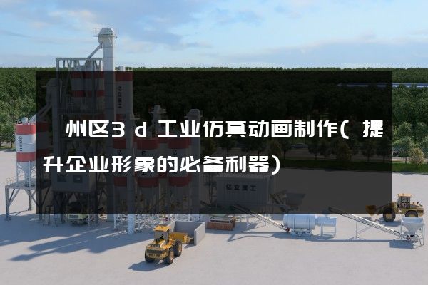 鄞州区3d工业仿真动画制作(提升企业形象的必备利器)