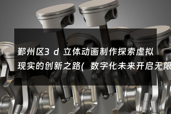 鄞州区3d立体动画制作探索虚拟现实的创新之路(数字化未来开启无限可能)