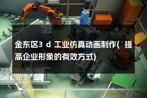 金东区3d工业仿真动画制作(提高企业形象的有效方式)