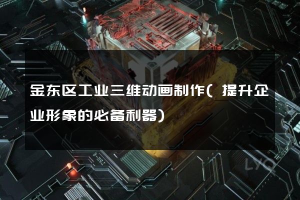 金东区工业三维动画制作(提升企业形象的必备利器)