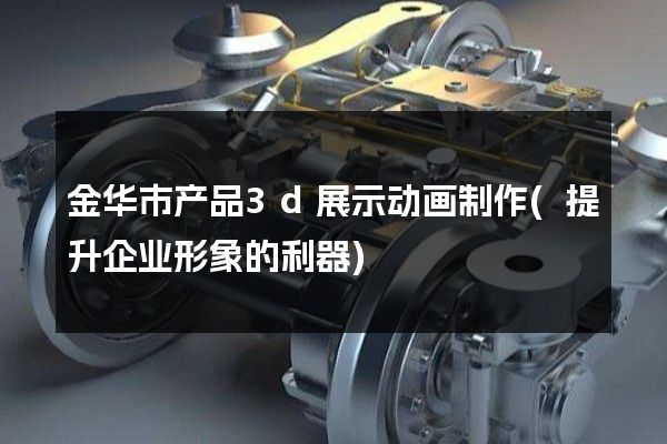 金华市产品3d展示动画制作(提升企业形象的利器)