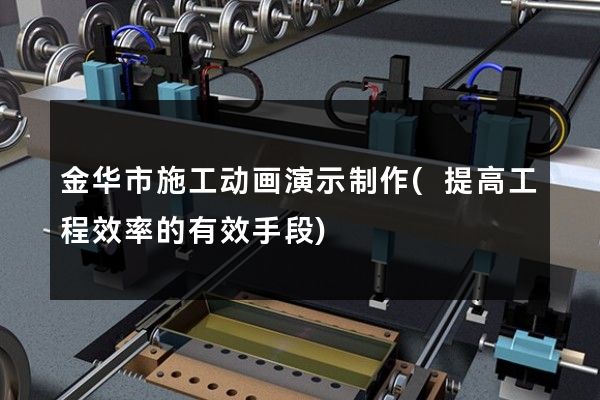 金华市施工动画演示制作(提高工程效率的有效手段)