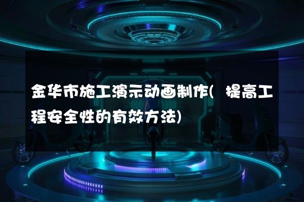 金华市施工演示动画制作(提高工程安全性的有效方法)