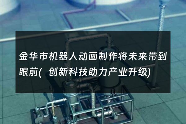 金华市机器人动画制作将未来带到眼前(创新科技助力产业升级)